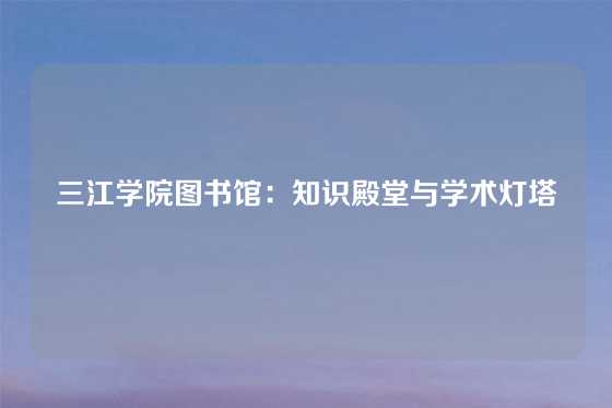 三江学院图书馆：知识殿堂与学术灯塔