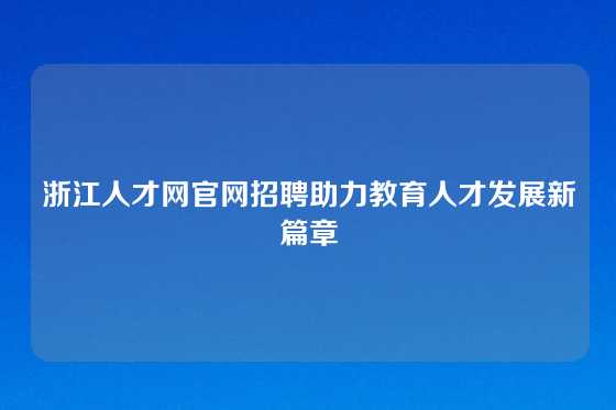 浙江人才网官网招聘助力教育人才发展新篇章