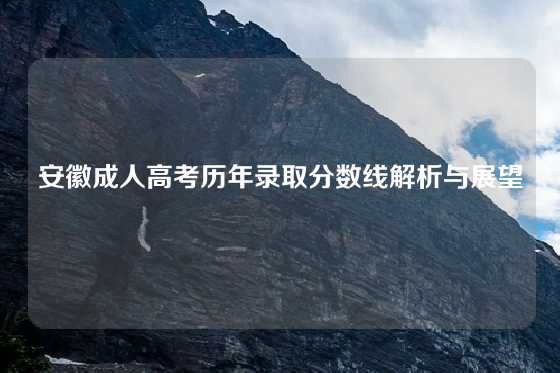 安徽成人高考历年录取分数线解析与展望